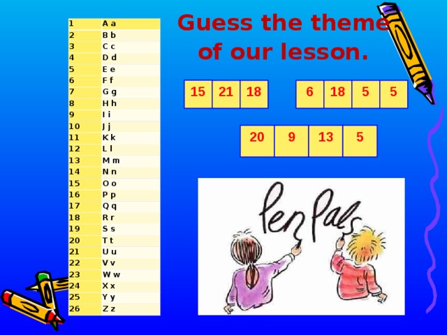 Guess the theme  of our lesson.  1 A a 2 3 B b C c 4 5 D d 6 E e F f 7 G g 8 9 H h I i 10 J j 11 K k 12 13 L l M m 14 N n 15 O o 16 17 P p 18 Q q R r 19 S s 20 T t 21 U u 22 V v 23 W w 24 25 X x 26 Y y Z z 15 21 5 5 18 6 18 5 13 9 20 