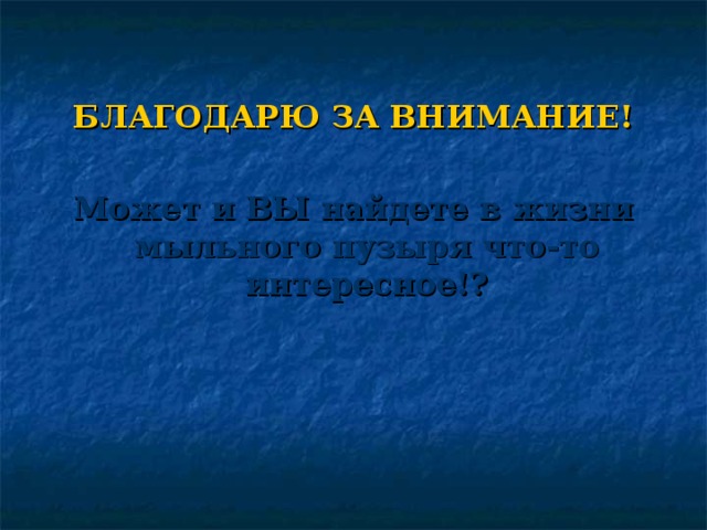 БЛАГОДАРЮ ЗА ВНИМАНИЕ!  Может и ВЫ найдете в жизни мыльного пузыря что-то интересное!? 