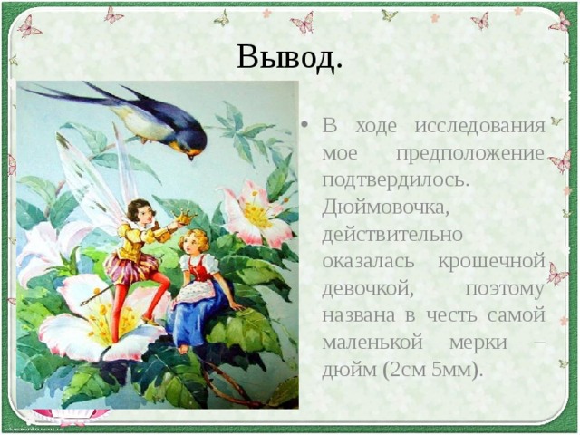 Вывод. В ходе исследования мое предположение подтвердилось. Дюймовочка, действительно оказалась крошечной девочкой, поэтому названа в честь самой маленькой мерки –дюйм (2см 5мм). 