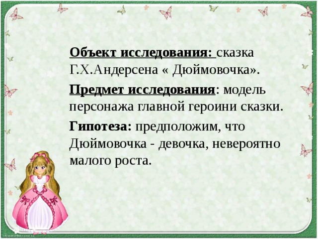 Объект исследования: сказка Г.Х.Андерсена « Дюймовочка». Предмет исследования : модель персонажа главной героини сказки. Гипотеза: предположим, что Дюймовочка - девочка, невероятно малого роста. 