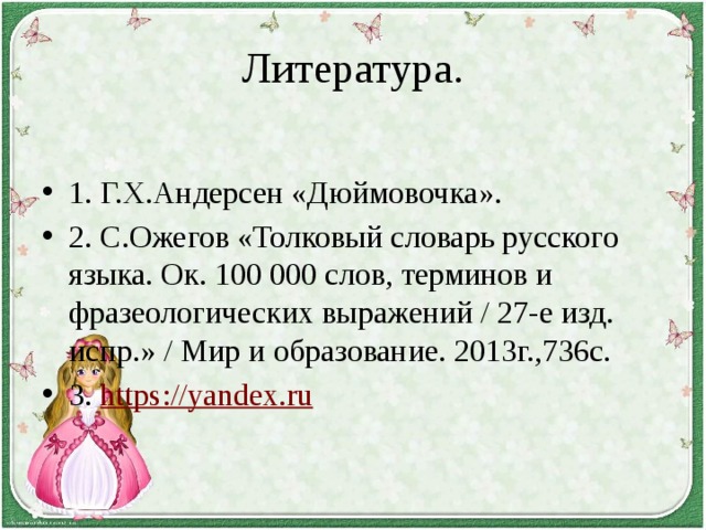 Литература. 1. Г.Х.Андерсен «Дюймовочка». 2. С.Ожегов «Толковый словарь русского языка. Ок. 100 000 слов, терминов и фразеологических выражений / 27-е изд. испр.» / Мир и образование. 2013г.,736с. 3. https://yandex.ru 
