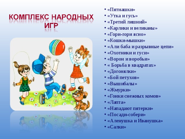  «Пятнашки»  «Утка и гусь»  «Третий лишний»  «Карлики и великаны»  «Гори-гори ясно»  «Кошки-мышки»  «Али баба и разрывные цепи»  «Охотники и гуси»  «Ворон и воробьи»  « Борьба в квадратах»  «Догонялки»  «Бой петухов»  «Вышибалы»  «Жмурки»  «Гонки снежных комов»  «Лапта»  «Нападают пятерки»  «Посади-собери»  «Аленушка и Иванушка»  «Салки» 