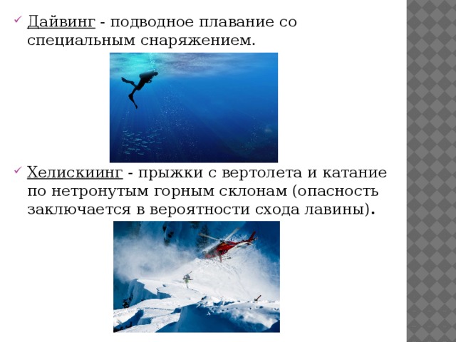 Дайвинг  - подводное плавание со специальным снаряжением. Хелискиинг  - прыжки с вертолета и катание по нетронутым горным склонам (опасность заключается в вероятности схода лавины) . 