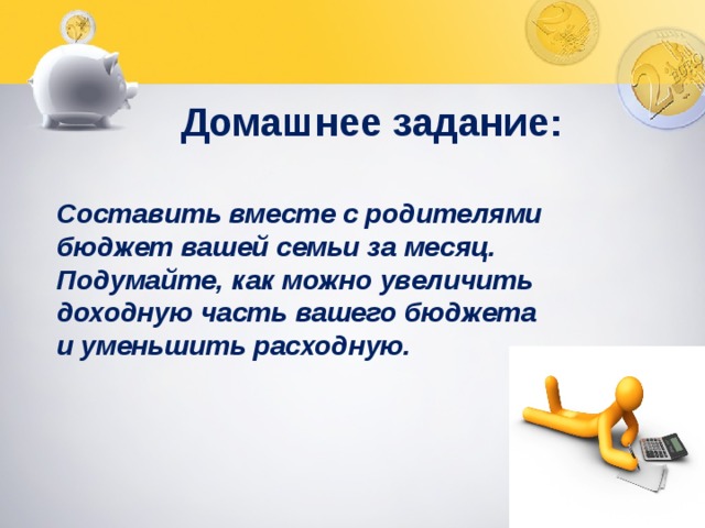 Домашнее задание: Составить вместе с родителями бюджет вашей семьи за месяц. Подумайте, как можно увеличить доходную часть вашего бюджета и уменьшить расходную. 