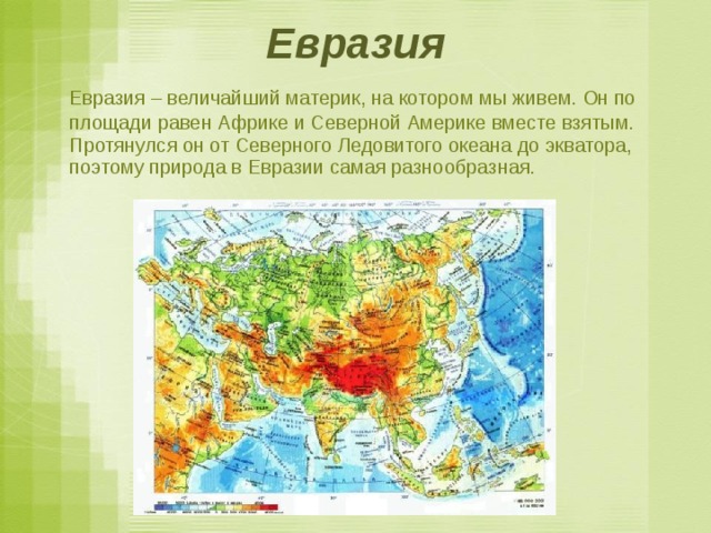 Евразия  Евразия – величайший материк, на котором мы живем. Он по площади равен Африке и Северной Америке вместе взятым. Протянулся он от Северного Ледовитого океана до экватора, поэтому природа в Евразии самая разнообразная. 