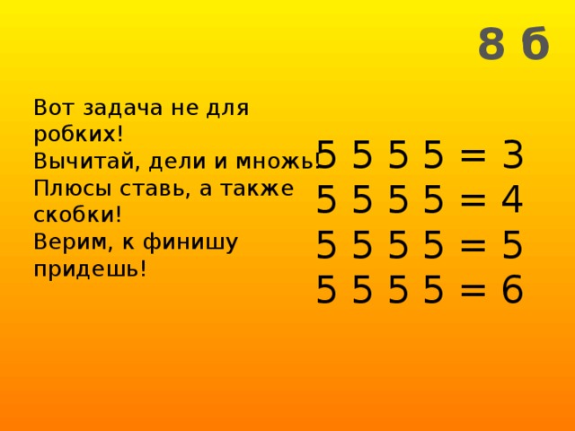 8 б Вот задача не для робких! Вычитай, дели и множь! Плюсы ставь, а также скобки! Верим, к финишу придешь! 5 5 5 5 = 3  5 5 5 5 = 4  5 5 5 5 = 5  5 5 5 5 = 6