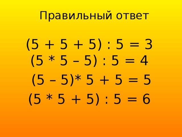 Правильный ответ (5 + 5 + 5) : 5 = 3  (5 * 5 – 5) : 5 = 4  (5 – 5)* 5 + 5 = 5 (5 * 5 + 5) : 5 = 6
