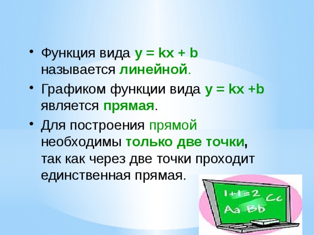 Функция вида у = kx + b называется линейной . Графиком функции вида у = kx +b является прямая . Для построения прямой необходимы только две  точки , так как через две точки проходит единственная прямая. 