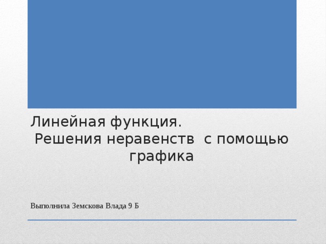 Линейная функция. Решения неравенств с помощью графика Выполнила Земскова Влада 9 Б 