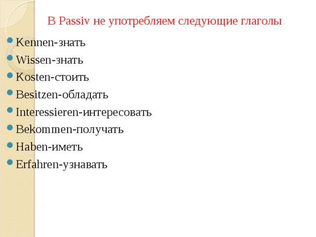 В Passiv не употребляем следующие глаголы Kennen- знать Wissen- знать Kosten- стоить Besitzen- обладать Interessieren- интересовать Bekommen- получать Haben- иметь Erfahren- узнавать 