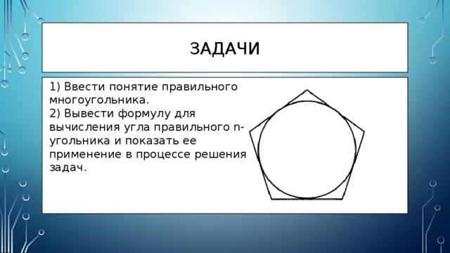 ЗАДАЧИ  1) Ввести понятие правильного  многоугольника.  2) Вывести формулу для  вычисления угла правильного n-  угольника и показать ее  применение в процессе решения  задач. 