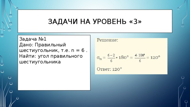 Задачи на уровень «3» Задача №1 Дано: Правильный шестиугольник, т.е. n = 6 . Найти: угол правильного шестиугольника 