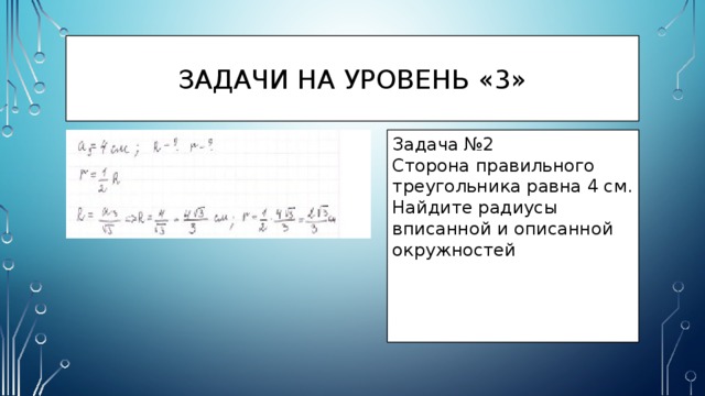 Задачи на уровень «3» Задача №2 Сторона правильного треугольника равна 4 см. Найдите радиусы вписанной и описанной окружностей 
