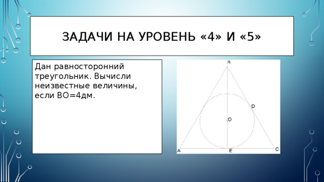Задачи на уровень «4» и «5» Дан равносторонний треугольник. Вычисли неизвестные величины, если BO=4дм. 