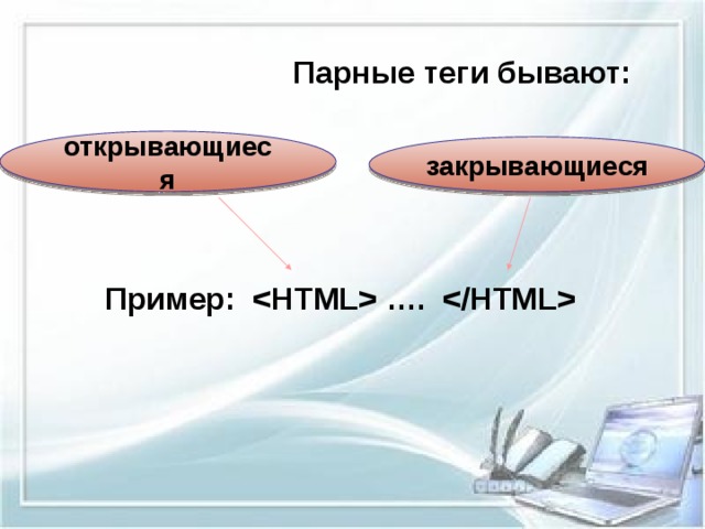  Парные теги бывают:      Пример:   ….      открывающиеся закрывающиеся 
