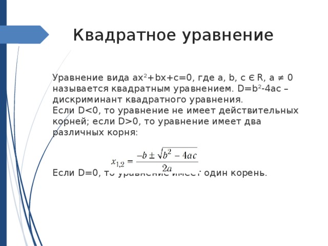 Квадратное уравнение Уравнение вида ах²+bx+с=0, где а, b, с Є R, а ≠ 0 называется квадратным уравнением. D=b²-4ac – дискриминант квадратного уравнения. Если D0, то уравнение имеет два различных корня: Если D=0, то уравнение имеет один корень. 