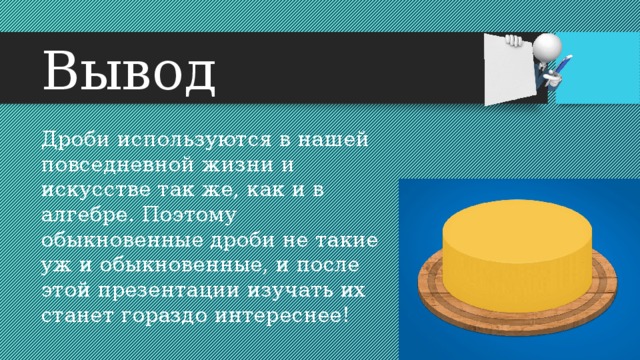 Вывод Дроби используются в нашей повседневной жизни и искусстве так же, как и в алгебре. Поэтому обыкновенные дроби не такие уж и обыкновенные, и после этой презентации изучать их станет гораздо интереснее! 