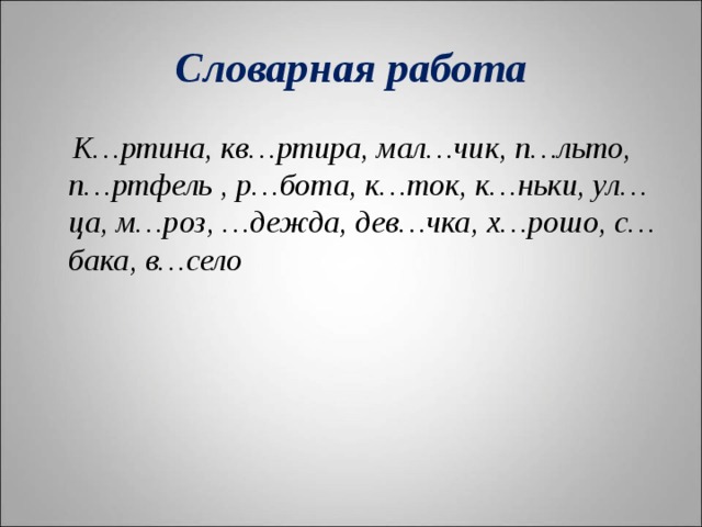 Словарная работа  К…ртина, кв…ртира, мал…чик, п…льто, п…ртфель , р…бота, к…ток, к…ньки, ул…ца, м…роз, …дежда, дев…чка, х…рошо, с…бака, в…село  