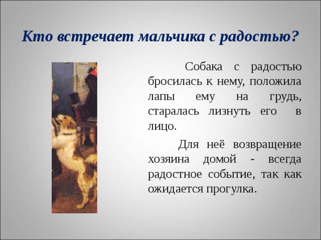    Кто встречает мальчика с радостью?       Собака с радостью бросилась к нему, положила лапы ему на грудь, старалась лизнуть его в лицо.  Для неё возвращение хозяина домой - всегда радостное событие, так как ожидается прогулка. 