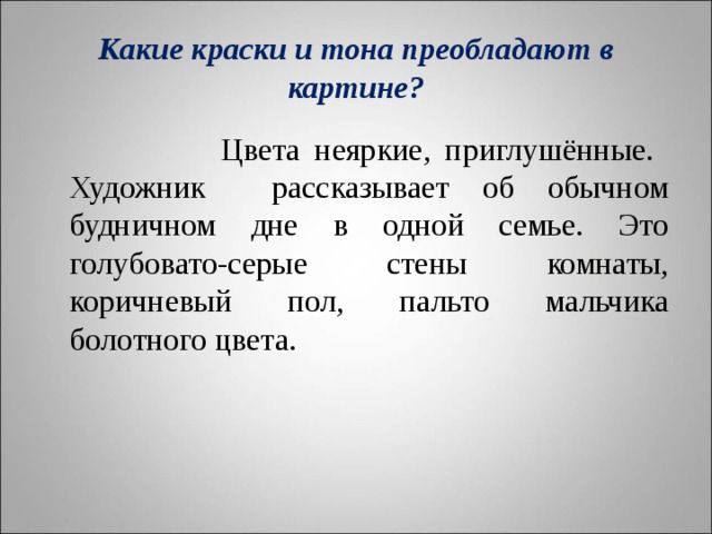 Какие краски и тона преобладают в картине?  Цвета неяркие, приглушённые. Художник рассказывает об обычном будничном дне в одной семье. Это голубовато-серые стены комнаты, коричневый пол, пальто мальчика болотного цвета. 