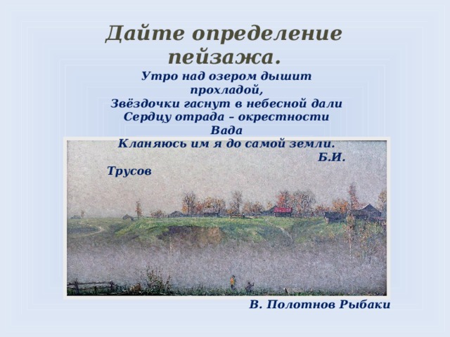 Дайте определение пейзажа.   Утро над озером дышит прохладой, Звёздочки гаснут в небесной дали Сердцу отрада – окрестности Вада Кланяюсь им я до самой земли.  Б.И. Трусов  В. Полотнов Рыбаки 