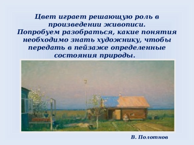 Цвет играет решающую роль в произведении живописи.  Попробуем разобраться, какие понятия необходимо знать художнику, чтобы передать в пейзаже определенные состояния природы. В. Полотнов 