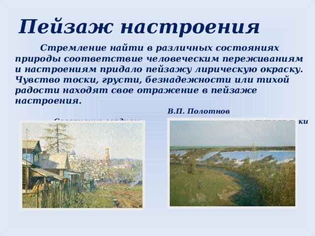 Пейзаж настроения  Стремление найти в различных состояниях природы соответствие человеческим переживаниям и настроениям придало пейзажу лирическую окраску. Чувство тоски, грусти, безнадежности или тихой радости находят свое отражение в пейзаже настроения.  В.П. Полотнов  Созерцание сердцем Крутояр реки 