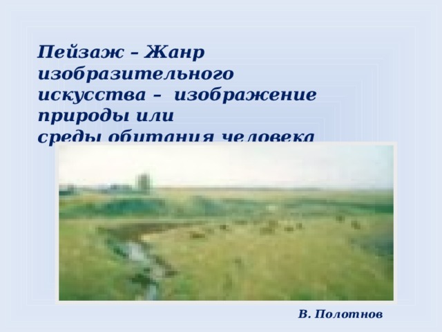Пейзаж – Жанр изобразительного  искусства – изображение природы или  среды обитания человека   В. Полотнов 