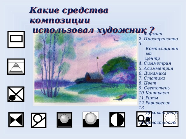 Какие средства композиции  использовал художник ? 1. Формат 2. Пространство 3. Композиционный  центр 4. Симметрия 5. Асимметрия 6. Динамика 7. Статика 8. Цвет 9. Светотень 10.Контраст 11.Ритм 12.Равновесие 13. Декоративность 14.Целостность  