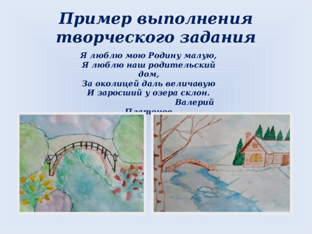 Пример выполнения творческого задания Я люблю мою Родину малую, Я люблю наш родительский дом, За околицей даль величавую И заросший у озера склон.  Валерий Платонов  