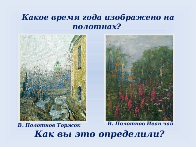 Какое время года изображено на полотнах? В. Полотнов Иван чай В. Полотнов Торжок  Как вы это определили? 
