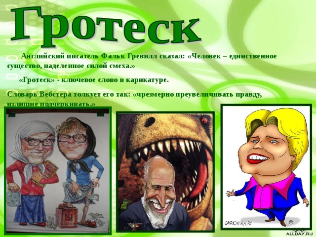  Английский писатель Фальк Гревилл сказал: «Человек – единственное существо, наделенное силой смеха.»  «Гротеск» - ключевое слово в карикатуре. Словарь Вебстера толкует его так: «чрезмерно преувеличивать правду, излишне подчеркивать.»  