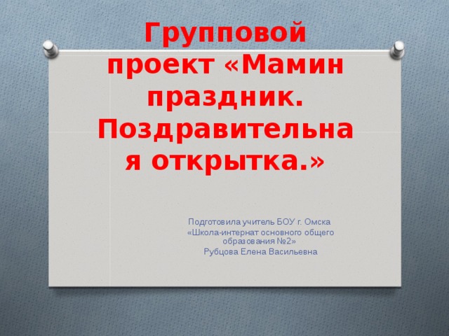 Групповой проект «Мамин праздник. Поздравительная открытка.» Подготовила учитель БОУ г. Омска  «Школа-интернат основного общего образования №2»  Рубцова Елена Васильевна 