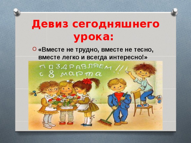 Девиз сегодняшнего урока: «Вместе не трудно, вместе не тесно, вместе легко и всегда интересно!»  