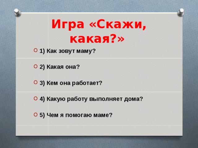 Игра «Скажи, какая?» 1) Как зовут маму?  2) Какая она?  3) Кем она работает?  4) Какую работу выполняет дома?  5) Чем я помогаю маме? 