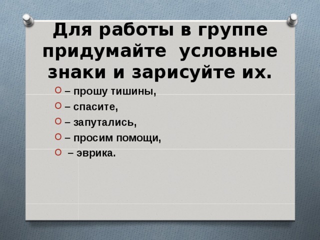 Для работы в группе придумайте условные знаки и зарисуйте их. – прошу тишины, – спасите, – запутались, – просим помощи, – эврика.  