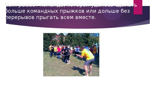 Выигрывает команда, которой удалось сделать больше командных прыжков или дольше без перерывов прыгать всем вместе. 