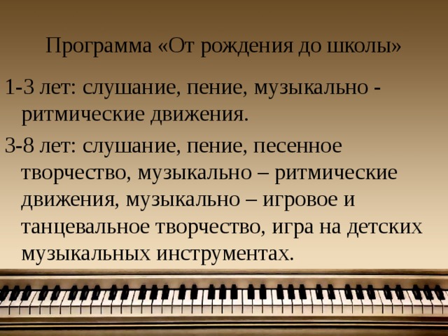 Программа «От рождения до школы» 1-3 лет: слушание, пение, музыкально - ритмические движения. 3-8 лет: слушание, пение, песенное творчество, музыкально – ритмические движения, музыкально – игровое и танцевальное творчество, игра на детских музыкальных инструментах. 