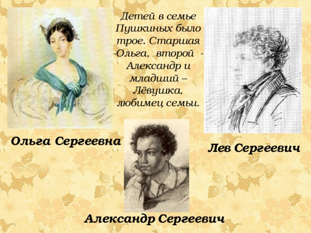 Детей в семье Пушкиных было трое. Старшая -Ольга, второй - Александр и младший – Лёвушка, любимец семьи. Ольга Сергеевна Лев  Сергеевич Александр  Сергеевич 