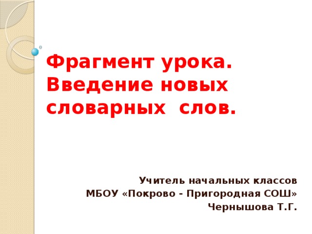 Фрагмент урока. Введение новых словарных слов. Учитель начальных классов МБОУ «Покрово - Пригородная СОШ» Чернышова Т.Г. 