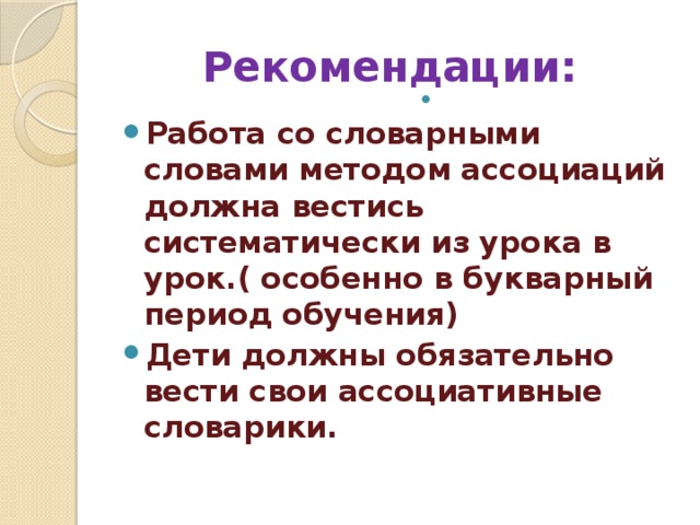 Рекомендации:   Работа со словарными словами методом ассоциаций должна вестись систематически из урока в урок.( особенно в букварный период обучения) Дети должны обязательно вести свои ассоциативные словарики. 