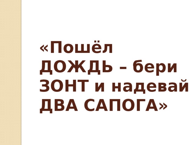 «Пошёл ДОЖДЬ – бери ЗОНТ и надевай ДВА САПОГА» 