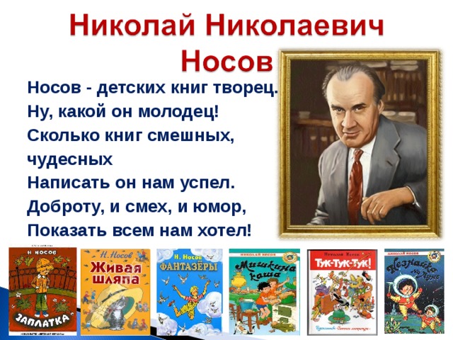 Носов - детских книг творец.  Ну, какой он молодец!  Сколько книг смешных, чудесных  Написать он нам успел.  Доброту, и смех, и юмор,  Показать всем нам хотел!  