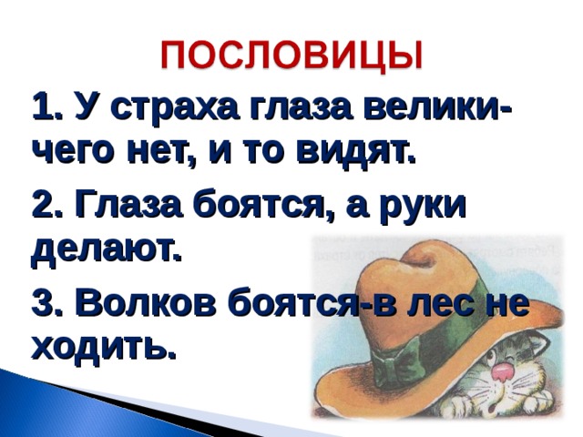 1. У страха глаза велики-чего нет, и то видят. 2. Глаза боятся, а руки делают. 3. Волков боятся-в лес не ходить.  
