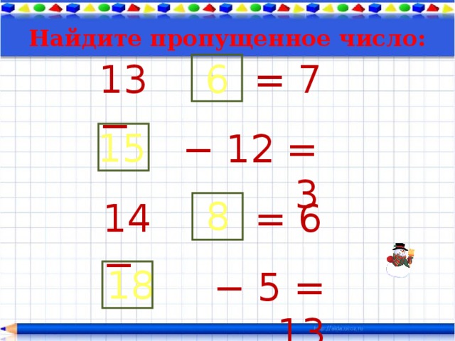 Найдите пропущенное число : 6 13 − = 7 15 − 12 = 3 8 14 − = 6 18 − 5 = 13 