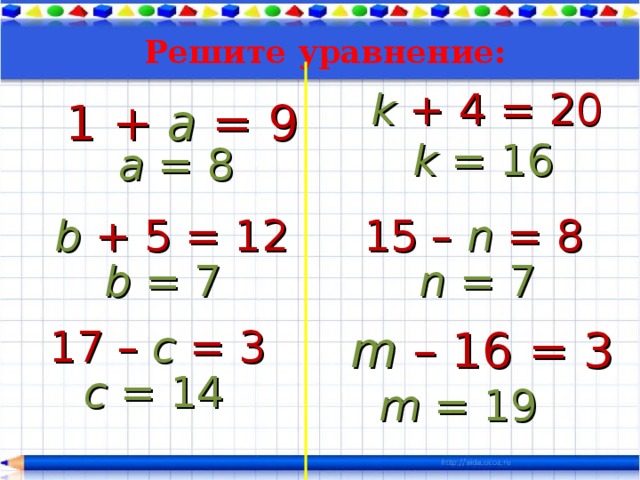 Решите уравнение: k  + 4 = 20 1 +  a  = 9 k  = 16 a  = 8 b  + 5 = 12 15 –  n  = 8 b  = 7 n  = 7 17 –  c  = 3 m  – 16 = 3 c  = 14 m  = 19  