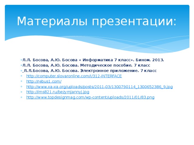 Материалы презентации: Л.Л. Босова, А.Ю. Босова « Информатика 7 класс». Бином. 2013. Л.Л. Босова, А.Ю. Босова. Методическое пособие. 7 класс  Л.Л.Босова, А.Ю. Босова. Электронное приложение. 7 класс http://computer.slovaronline.com/I/312-INTERFACE http://rebus1.com/ http://www.xa-xa.org/uploads/posts/2011-03/1300790114_1300652386_9.jpg http://ims821.ru/bezymjannyj.jpg http://www.topdesignmag.com/wp-content/uploads/2011/01/83.png 