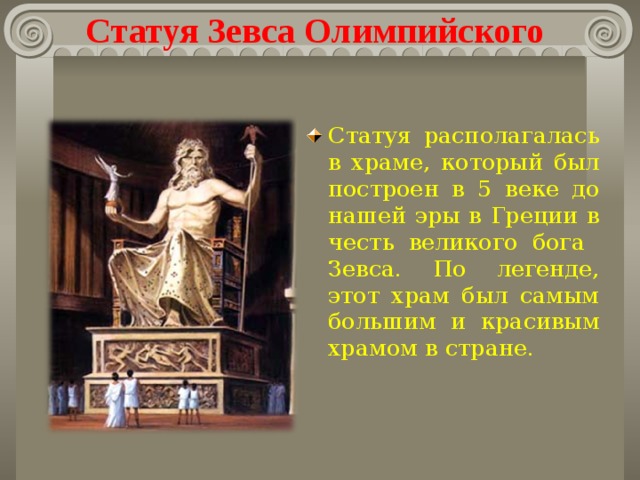 Статуя Зевса Олимпийского Статуя располагалась в храме, который был построен в 5 веке до нашей эры в Греции в честь великого бога Зевса. По легенде, этот храм был самым большим и красивым храмом в стране.  