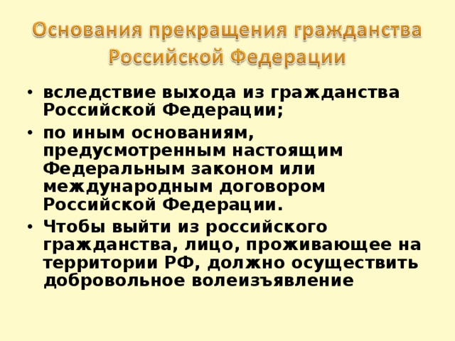 вследствие выхода из гражданства Российской Федерации; по иным основаниям, предусмотренным настоящим Федеральным законом или международным договором Российской Федерации. Чтобы выйти из российского гражданства, лицо, проживающее на территории РФ, должно осуществить добровольное волеизъявление