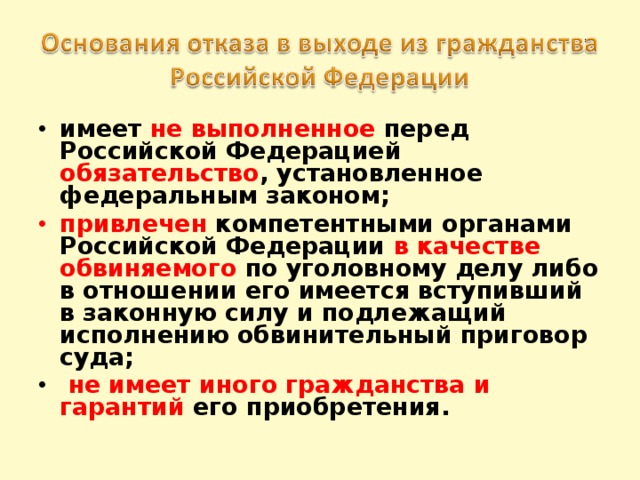 имеет не выполненное перед Российской Федерацией обязательство , установленное федеральным законом; привлечен компетентными органами Российской Федерации в качестве обвиняемого по уголовному делу либо в отношении его имеется вступивший в законную силу и подлежащий исполнению обвинительный приговор суда;  не имеет иного гражданства и гарантий его приобретения.
